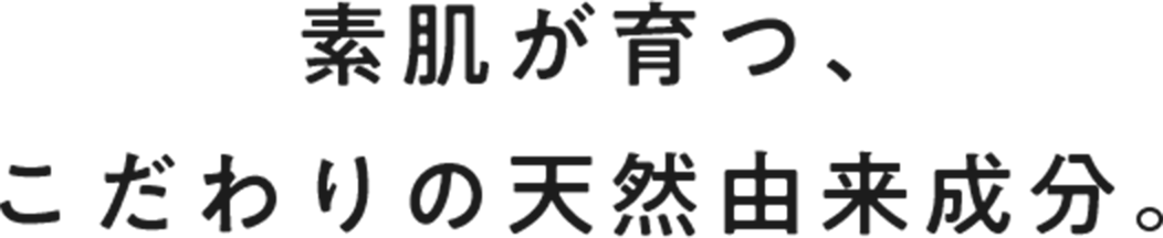 素肌が育つ、 こだわりの天然由来成分。